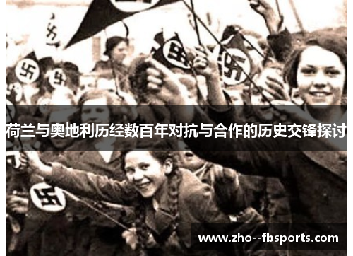 荷兰与奥地利历经数百年对抗与合作的历史交锋探讨