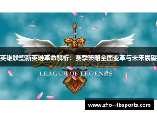 英雄联盟新英雄革命解析:赛季策略全面变革与未来展望 英雄联盟新英雄革命解析:赛季策略全面变革与未来展望