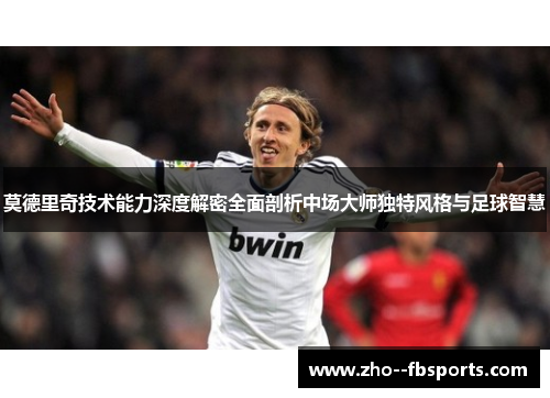 莫德里奇技术能力深度解密全面剖析中场大师独特风格与足球智慧