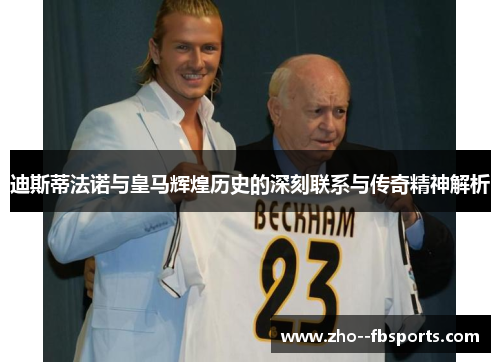 迪斯蒂法诺与皇马辉煌历史的深刻联系与传奇精神解析 迪斯蒂法诺与皇马辉煌历史的深刻联系与传奇精神解析
