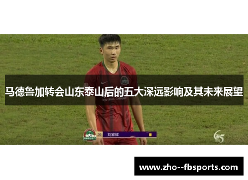 马德鲁加转会山东泰山后的五大深远影响及其未来展望 马德鲁加转会山东泰山后的五大深远影响及其未来展望