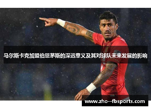 马尔斯卡克加盟伯恩茅斯的深远意义及其对球队未来发展的影响 马尔斯卡克加盟伯恩茅斯的深远意义及其对球队未来发展的影响