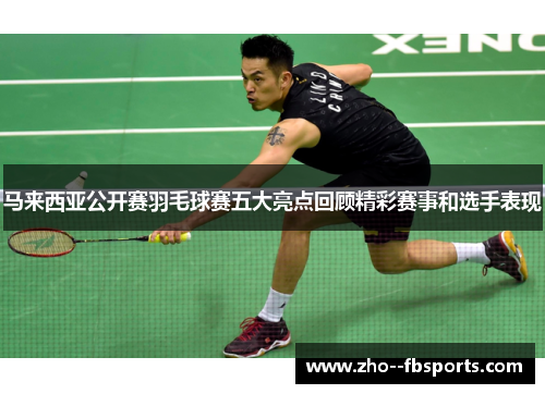马来西亚公开赛羽毛球赛五大亮点回顾精彩赛事和选手表现