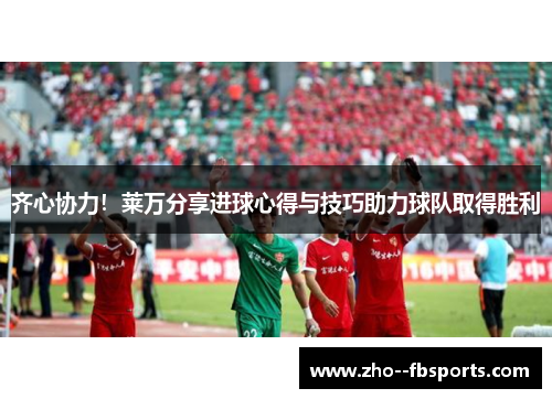 齐心协力！莱万分享进球心得与技巧助力球队取得胜利