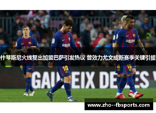 什琴斯尼火线复出加盟巴萨引发热议 曾效力尤文成新赛季关键引援