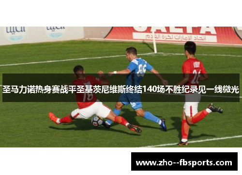 圣马力诺热身赛战平圣基茨尼维斯终结140场不胜纪录见一线微光