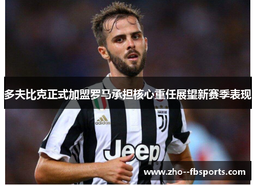 多夫比克正式加盟罗马承担核心重任展望新赛季表现