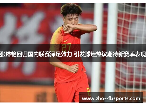 张琳艳回归国内联赛深足效力 引发球迷热议期待新赛季表现 张琳艳回归国内联赛深足效力 引发球迷热议期待新赛季表现