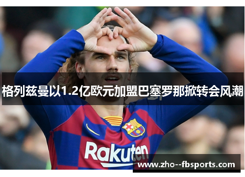 格列兹曼以1.2亿欧元加盟巴塞罗那掀转会风潮 格列兹曼以1.2亿欧元加盟巴塞罗那掀转会风潮