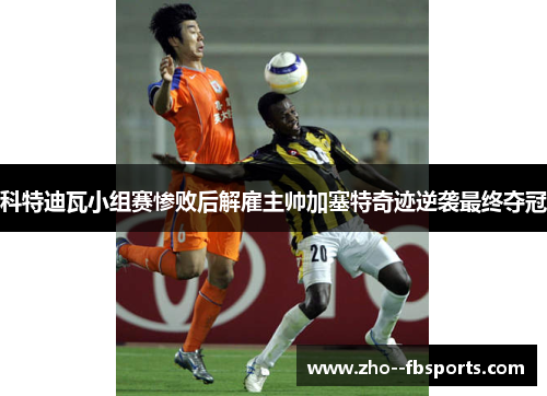 科特迪瓦小组赛惨败后解雇主帅加塞特奇迹逆袭最终夺冠