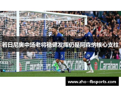 若日尼奥中场老将稳健发挥仍是阿森纳核心支柱 若日尼奥中场老将稳健发挥仍是阿森纳核心支柱