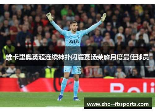 维卡里奥英超连续神扑闪耀赛场荣膺月度最佳球员 维卡里奥英超连续神扑闪耀赛场荣膺月度最佳球员