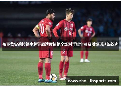 蒂亚戈安德拉德中超狂飙速度惊艳全场对手望尘莫及引爆球迷热议声 蒂亚戈安德拉德中超狂飙速度惊艳全场对手望尘莫及引爆球迷热议声