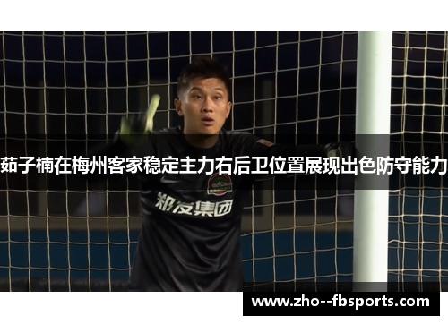 茹子楠在梅州客家稳定主力右后卫位置展现出色防守能力 茹子楠在梅州客家稳定主力右后卫位置展现出色防守能力