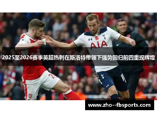 2025至2026赛季英超热刺在斯洛特带领下强势回归前四重现辉煌 2025至2026赛季英超热刺在斯洛特带领下强势回归前四重现辉煌