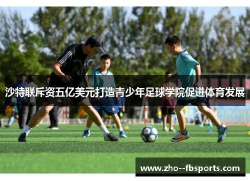 沙特联斥资五亿美元打造青少年足球学院促进体育发展