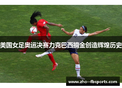 美国女足奥运决赛力克巴西摘金创造辉煌历史