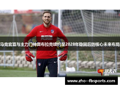 马竞官宣与主力门神奥布拉克续约至2028年稳固后防核心未来布局
