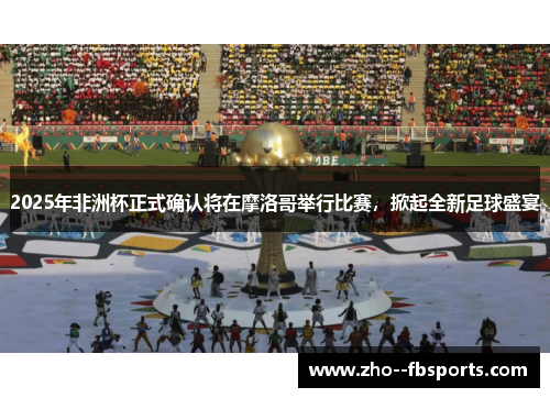 2025年非洲杯正式确认将在摩洛哥举行比赛,掀起全新足球盛宴 2025年非洲杯正式确认将在摩洛哥举行比赛,掀起全新足球盛宴
