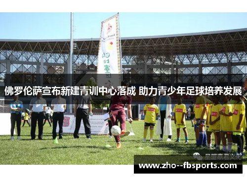 佛罗伦萨宣布新建青训中心落成 助力青少年足球培养发展 佛罗伦萨宣布新建青训中心落成 助力青少年足球培养发展