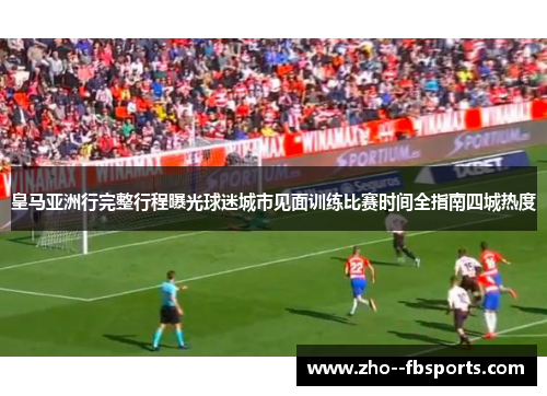 皇马亚洲行完整行程曝光球迷城市见面训练比赛时间全指南四城热度 皇马亚洲行完整行程曝光球迷城市见面训练比赛时间全指南四城热度