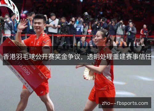香港羽毛球公开赛奖金争议,透明处理重建赛事信任 香港羽毛球公开赛奖金争议,透明处理重建赛事信任