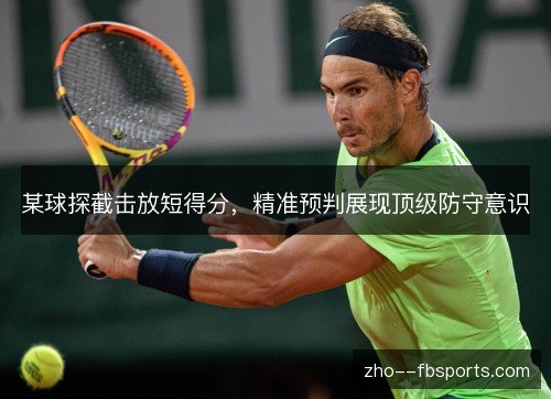 某球探截击放短得分,精准预判展现顶级防守意识 某球探截击放短得分,精准预判展现顶级防守意识