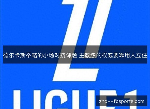 德尔卡斯蒂略的小场对抗课题 主教练的权威要靠用人立住 德尔卡斯蒂略的小场对抗课题 主教练的权威要靠用人立住